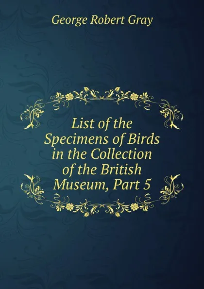 Обложка книги List of the Specimens of Birds in the Collection of the British Museum, Part 5, George Robert Gray