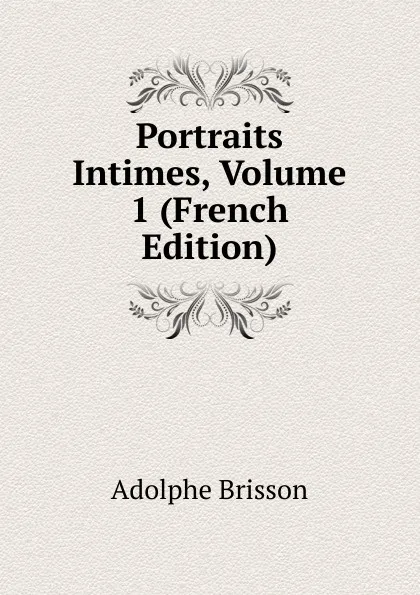 Обложка книги Portraits Intimes, Volume 1 (French Edition), Adolphe Brisson