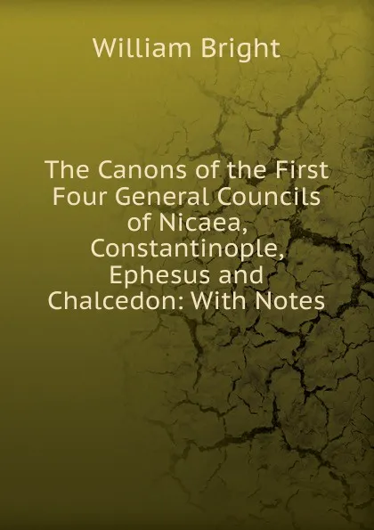 Обложка книги The Canons of the First Four General Councils of Nicaea, Constantinople, Ephesus and Chalcedon: With Notes, William Bright