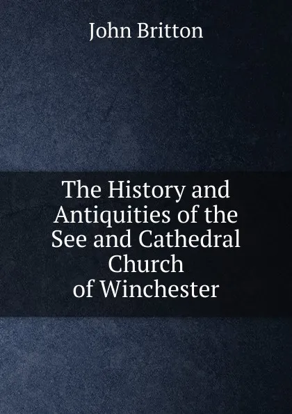 Обложка книги The History and Antiquities of the See and Cathedral Church of Winchester, John Britton