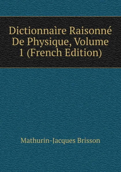 Обложка книги Dictionnaire Raisonne De Physique, Volume 1 (French Edition), Mathurin-Jacques Brisson