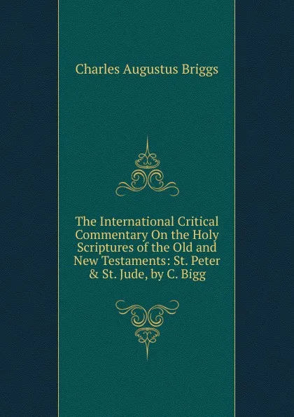 Обложка книги The International Critical Commentary On the Holy Scriptures of the Old and New Testaments: St. Peter . St. Jude, by C. Bigg, Charles Augustus Briggs