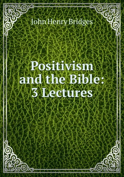 Обложка книги Positivism and the Bible: 3 Lectures, Bridges John Henry
