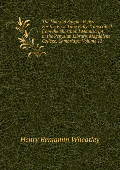 Обложка книги The Diary of Samuel Pepys .: For the First Time Fully Transcribed from the Shorthand Manuscript in the Pepysian Library, Magdalene College, Cambridge, Volume 12, Wheatley Henry Benjamin