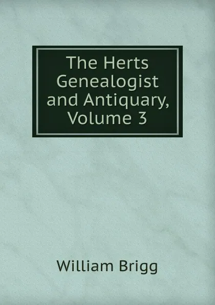 Обложка книги The Herts Genealogist and Antiquary, Volume 3, William Brigg