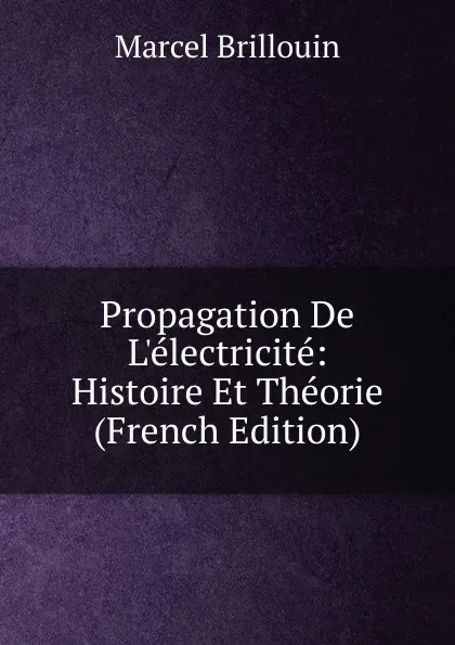 Обложка книги Propagation De L.electricite: Histoire Et Theorie (French Edition), Marcel Brillouin