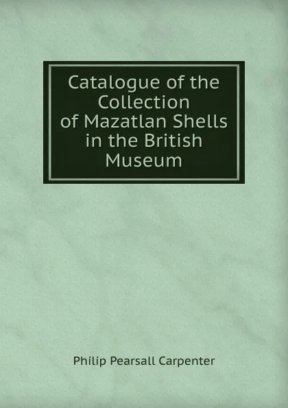 Обложка книги Catalogue of the Collection of Mazatlan Shells in the British Museum, Philip Pearsall Carpenter