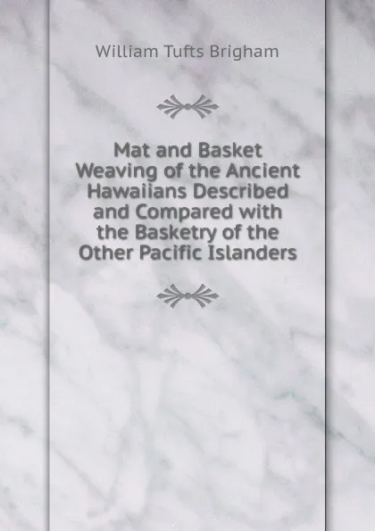 Обложка книги Mat and Basket Weaving of the Ancient Hawaiians Described and Compared with the Basketry of the Other Pacific Islanders, William Tufts Brigham