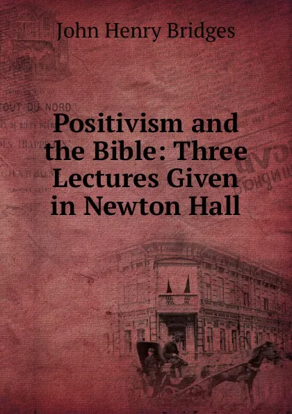 Обложка книги Positivism and the Bible: Three Lectures Given in Newton Hall, Bridges John Henry