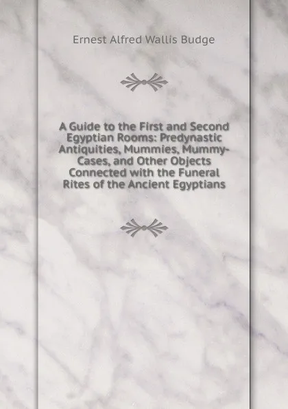 Обложка книги A Guide to the First and Second Egyptian Rooms: Predynastic Antiquities, Mummies, Mummy-Cases, and Other Objects Connected with the Funeral Rites of the Ancient Egyptians, E. A. Wallis Budge