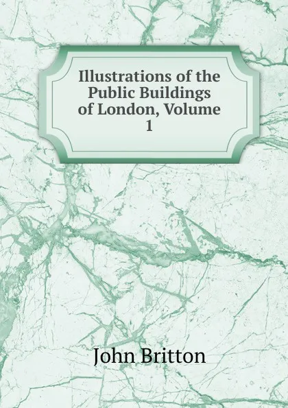 Обложка книги Illustrations of the Public Buildings of London, Volume 1, John Britton