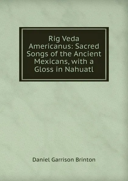 Обложка книги Rig Veda Americanus: Sacred Songs of the Ancient Mexicans, with a Gloss in Nahuatl, Daniel Garrison Brinton