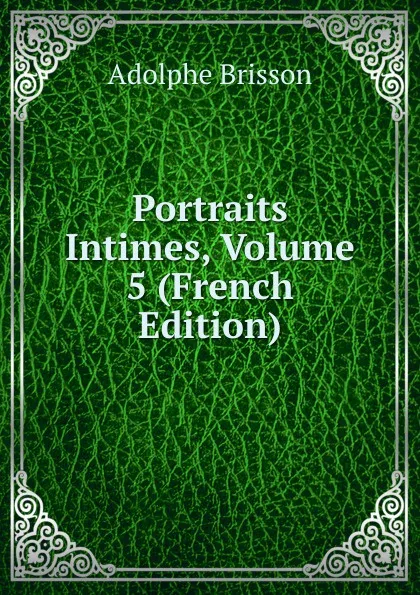 Обложка книги Portraits Intimes, Volume 5 (French Edition), Adolphe Brisson