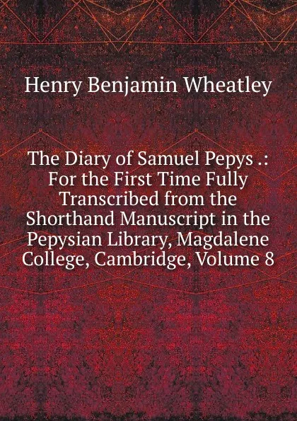 Обложка книги The Diary of Samuel Pepys .: For the First Time Fully Transcribed from the Shorthand Manuscript in the Pepysian Library, Magdalene College, Cambridge, Volume 8, Wheatley Henry Benjamin