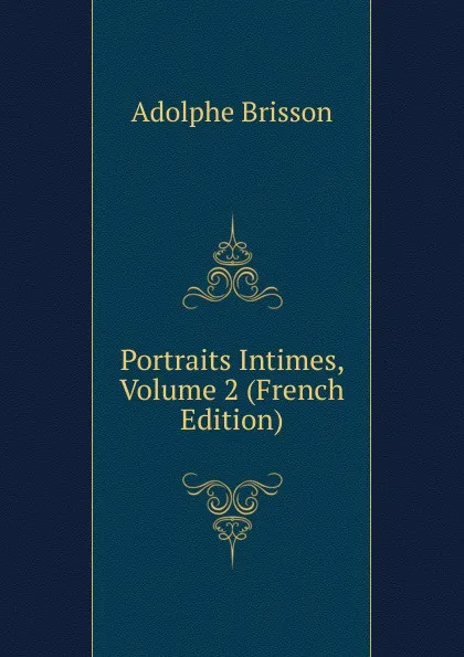 Обложка книги Portraits Intimes, Volume 2 (French Edition), Adolphe Brisson