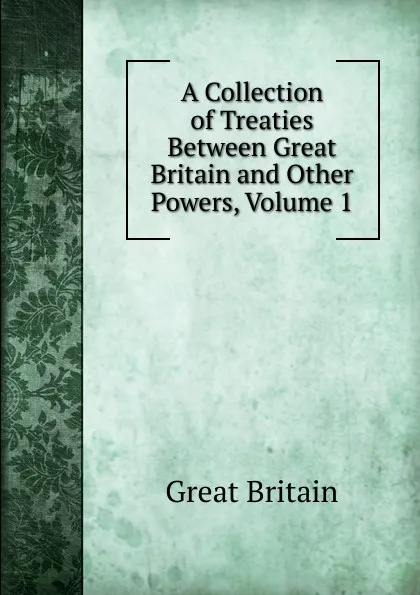 Обложка книги A Collection of Treaties Between Great Britain and Other Powers, Volume 1, Great Britain