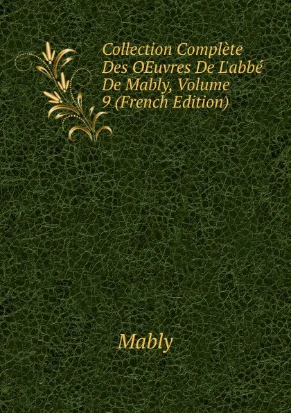 Обложка книги Collection Complete Des OEuvres De L.abbe De Mably, Volume 9 (French Edition), Mably