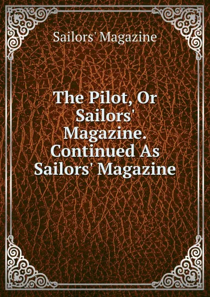 Обложка книги The Pilot, Or Sailors. Magazine. Continued As Sailors. Magazine, Sailors' Magazine