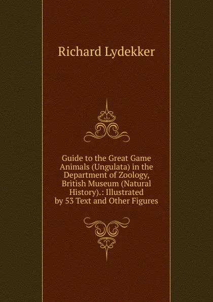 Обложка книги Guide to the Great Game Animals (Ungulata) in the Department of Zoology, British Museum (Natural History).: Illustrated by 53 Text and Other Figures, Lydekker Richard