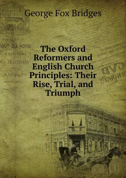 Обложка книги The Oxford Reformers and English Church Principles: Their Rise, Trial, and Triumph, George Fox Bridges