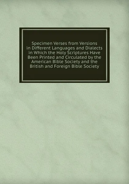 Обложка книги Specimen Verses from Versions in Different Languages and Dialects in Which the Holy Scriptures Have Been Printed and Circulated by the American Bible Society and the British and Foreign Bible Society, 