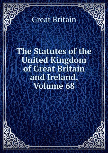 Обложка книги The Statutes of the United Kingdom of Great Britain and Ireland, Volume 68, Great Britain