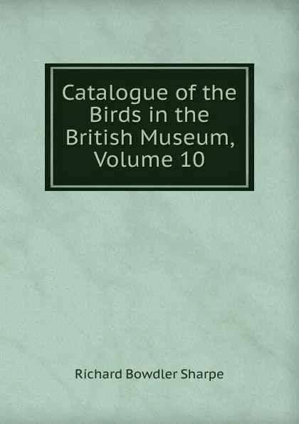 Обложка книги Catalogue of the Birds in the British Museum, Volume 10, Richard Bowdler Sharpe