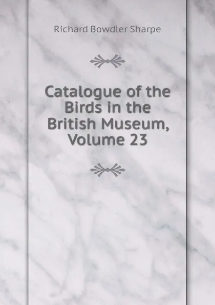 Обложка книги Catalogue of the Birds in the British Museum, Volume 23, Richard Bowdler Sharpe