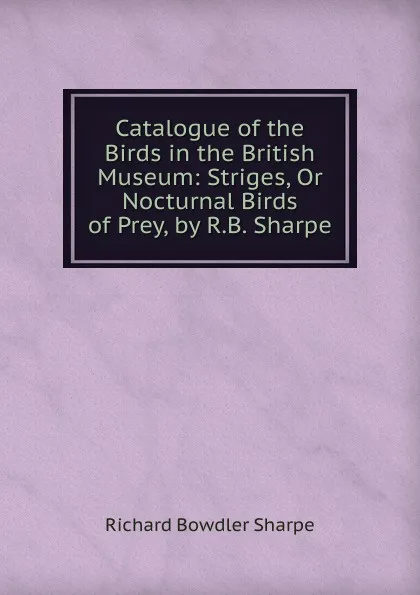 Обложка книги Catalogue of the Birds in the British Museum: Striges, Or Nocturnal Birds of Prey, by R.B. Sharpe, Richard Bowdler Sharpe