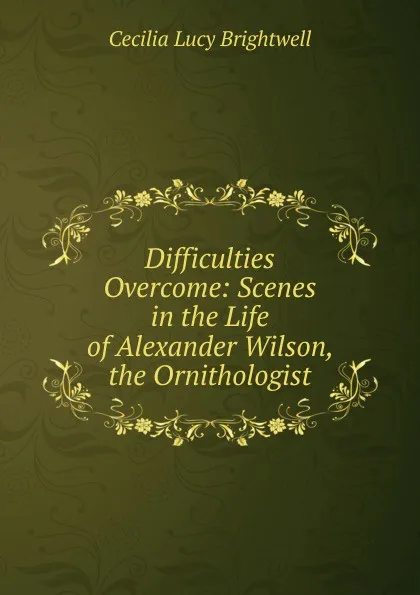 Обложка книги Difficulties Overcome: Scenes in the Life of Alexander Wilson, the Ornithologist, Cecilia Lucy Brightwell