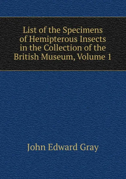 Обложка книги List of the Specimens of Hemipterous Insects in the Collection of the British Museum, Volume 1, John Edward Gray