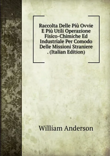 Обложка книги Raccolta Delle Piu Ovvie E Piu Utili Operazione Fisico-Chimiche Ed Industriale Per Comodo Delle Missioni Straniere . (Italian Edition), William Anderson