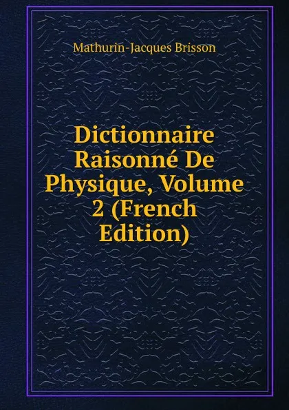 Обложка книги Dictionnaire Raisonne De Physique, Volume 2 (French Edition), Mathurin-Jacques Brisson