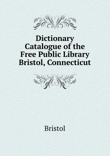 Обложка книги Dictionary Catalogue of the Free Public Library Bristol, Connecticut, Bristol