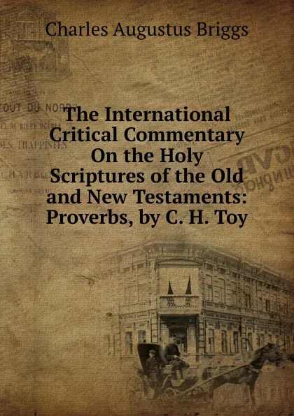 Обложка книги The International Critical Commentary On the Holy Scriptures of the Old and New Testaments: Proverbs, by C. H. Toy, Charles Augustus Briggs