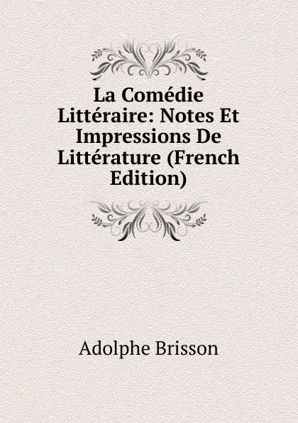 Обложка книги La Comedie Litteraire: Notes Et Impressions De Litterature (French Edition), Adolphe Brisson