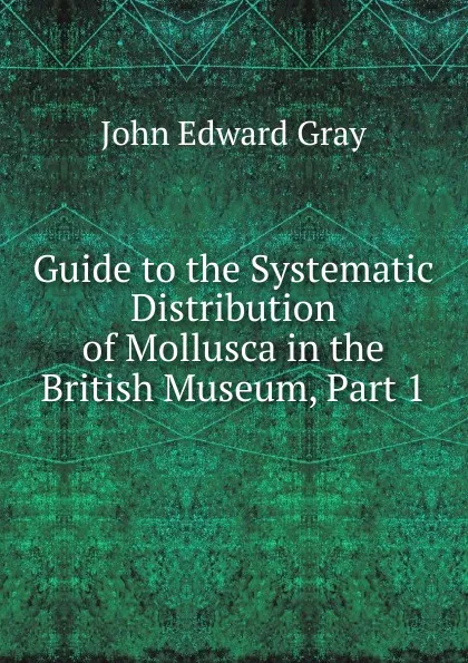 Обложка книги Guide to the Systematic Distribution of Mollusca in the British Museum, Part 1, John Edward Gray