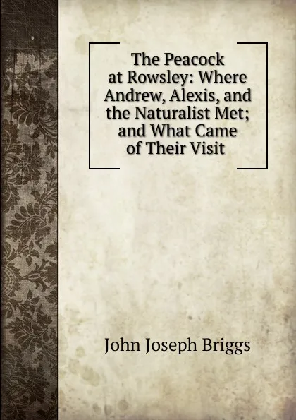 Обложка книги The Peacock at Rowsley: Where Andrew, Alexis, and the Naturalist Met; and What Came of Their Visit ., John Joseph Briggs