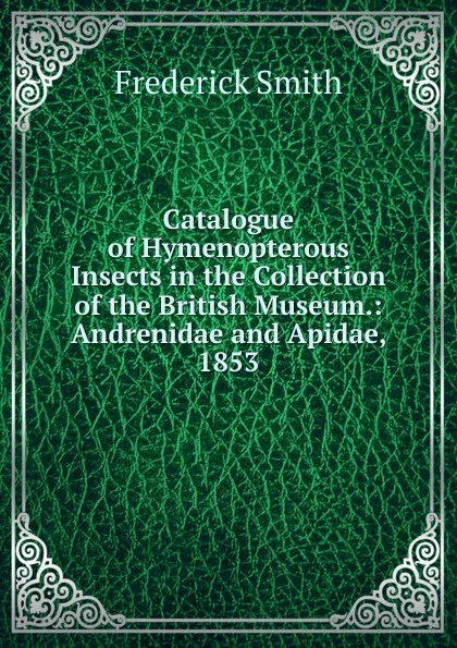 Обложка книги Catalogue of Hymenopterous Insects in the Collection of the British Museum.: Andrenidae and Apidae, 1853, Frederick Smith