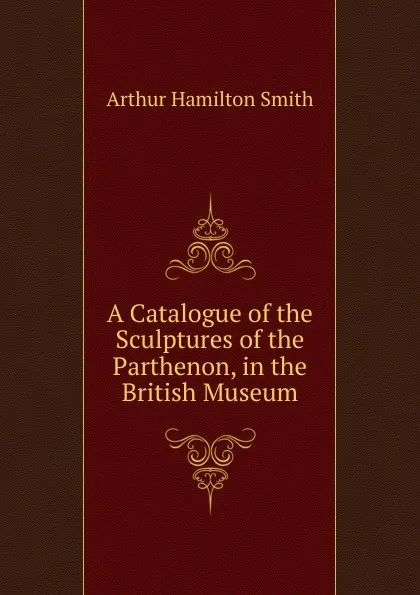 Обложка книги A Catalogue of the Sculptures of the Parthenon, in the British Museum, Arthur Hamilton Smith