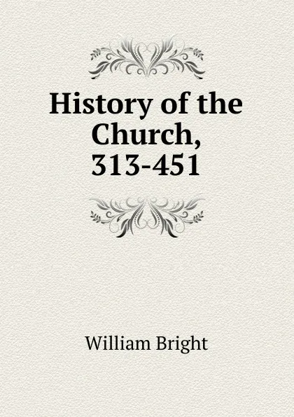 Обложка книги History of the Church, 313-451, William Bright