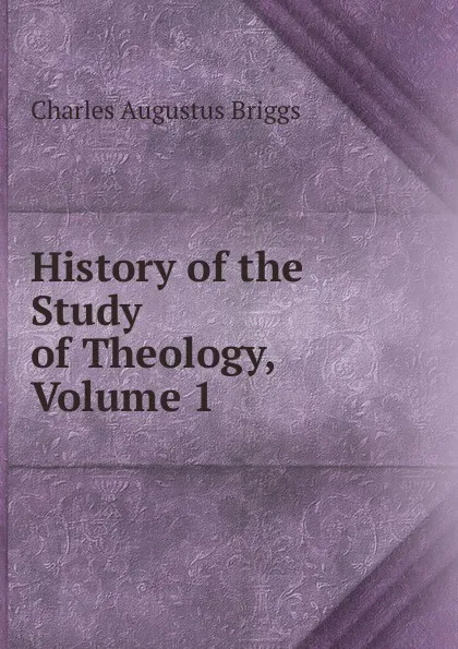 Обложка книги History of the Study of Theology, Volume 1, Charles Augustus Briggs