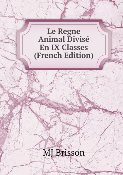 Обложка книги Le Regne Animal Divise En IX Classes (French Edition), MJ Brisson