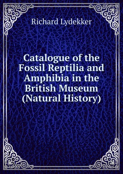 Обложка книги Catalogue of the Fossil Reptilia and Amphibia in the British Museum (Natural History), Lydekker Richard