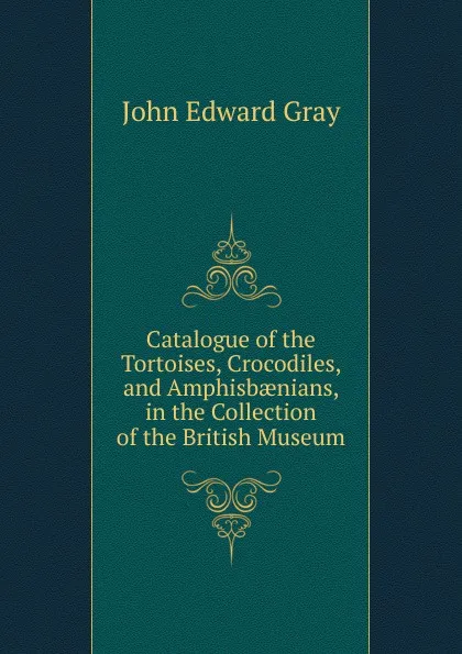 Обложка книги Catalogue of the Tortoises, Crocodiles, and Amphisbaenians, in the Collection of the British Museum, John Edward Gray