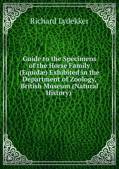 Обложка книги Guide to the Specimens of the Horse Family (Equidae) Exhibited in the Department of Zoology, British Museum (Natural History) ., Lydekker Richard