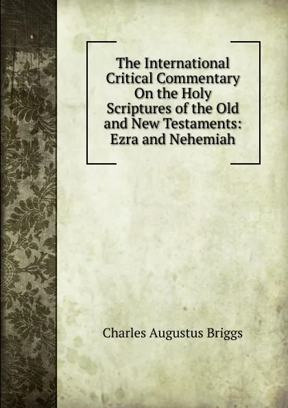 Обложка книги The International Critical Commentary On the Holy Scriptures of the Old and New Testaments: Ezra and Nehemiah, Charles Augustus Briggs