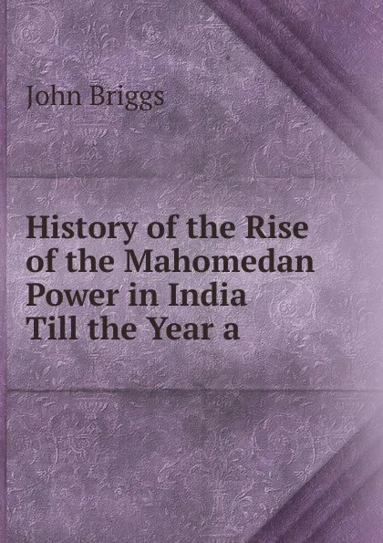 Обложка книги History of the Rise of the Mahomedan Power in India Till the Year a, John Briggs