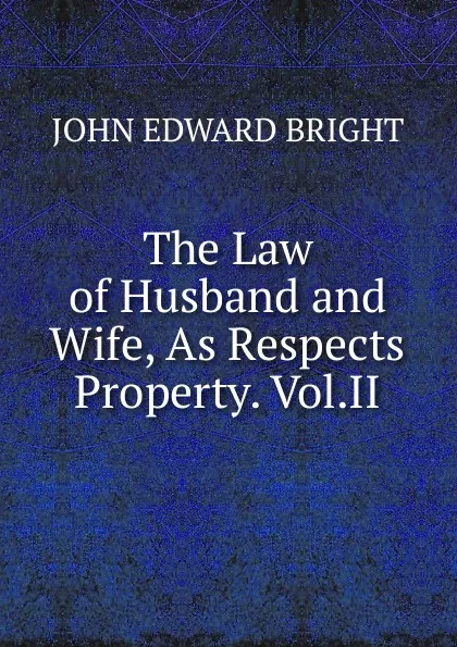 Обложка книги The Law of Husband and Wife, As Respects Property. Vol.II, John Edward Bright