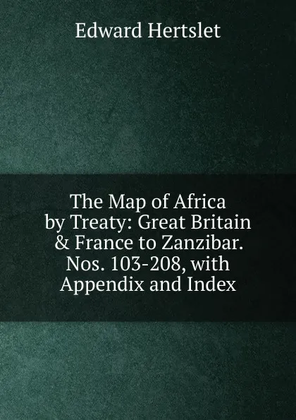 Обложка книги The Map of Africa by Treaty: Great Britain . France to Zanzibar. Nos. 103-208, with Appendix and Index, Edward Hertslet